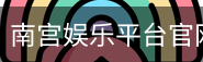 南宫娱乐平台官网入口